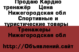 Продаю Кардио тренажёр. › Цена ­ 2 000 - Нижегородская обл. Спортивные и туристические товары » Тренажеры   . Нижегородская обл.